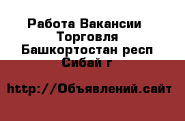 Работа Вакансии - Торговля. Башкортостан респ.,Сибай г.